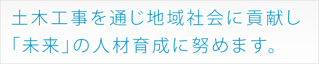 土木工事を通じ地域社会に貢献し「未来」の人材育成に努めます。