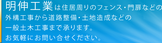 明伸工業は住居周りのフェンス・門扉などの外構工事から道路整備・土地造成などの一般土木工事まで承ります。お気軽にお問い合せください。