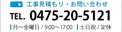 工事見積もり・お問い合わせ TEL. 0475-20-5121 月～土曜日 / 9:00～17:00 日曜日 / 定休